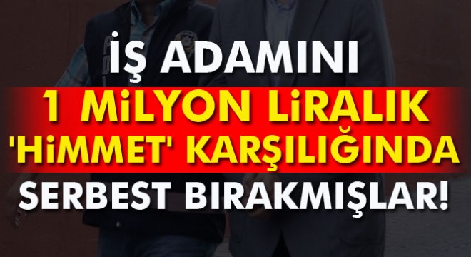 Gözaltına alınan iş adamını 1 milyon liralık  himmet  karşılığında serbest bırakmışlar